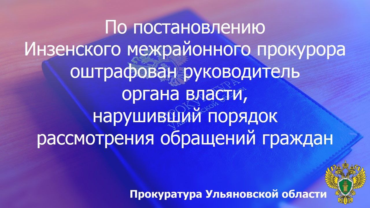 По результатам рассмотрения возбужденного Инзенским межрайонным прокурором Ульяновской области дела об административном правонарушении по ст. 5.59 КоАП РФ (нарушение порядка рассмотрения обращений граждан) глава...